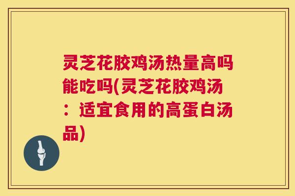 灵芝花胶鸡汤热量高吗能吃吗(灵芝花胶鸡汤:适宜食用的高蛋白汤品) 灵芝花胶鸡汤热量高吗能吃吗(灵芝花胶鸡汤:适宜食用的高蛋白汤品)