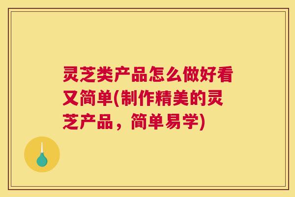 灵芝类产品怎么做好看又简单(制作精美的灵芝产品,简单易学) 灵芝类产品怎么做好看又简单(制作精美的灵芝产品,简单易学)