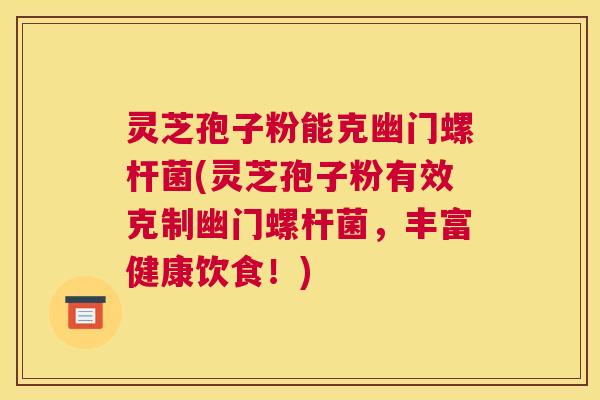灵芝孢子粉能克幽门螺杆菌(灵芝孢子粉有效克制幽门螺杆菌，丰富健康饮食！)