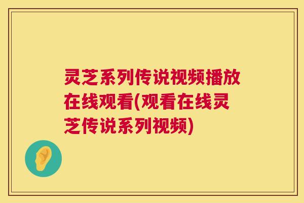 灵芝系列传说视频播放在线观看(观看在线灵芝传说系列视频)