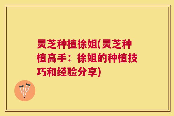 灵芝种植徐姐(灵芝种植高手：徐姐的种植技巧和经验分享)