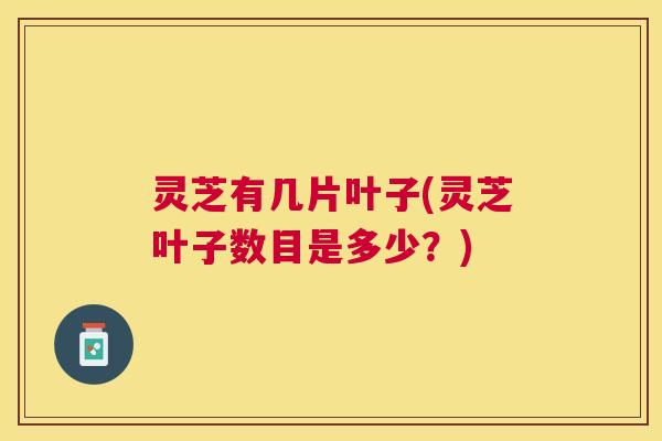 灵芝有几片叶子(灵芝叶子数目是多少？)