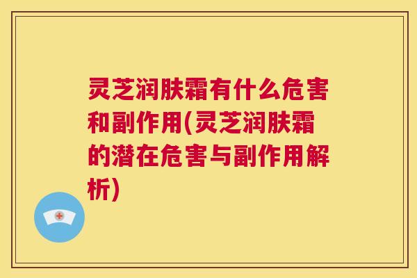 灵芝润肤霜有什么危害和副作用(灵芝润肤霜的潜在危害与副作用解析) 灵芝润肤霜有什么危害和副作用(灵芝润肤霜的潜在危害与副作用解析)