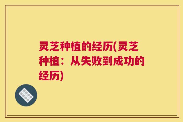 灵芝种植的经历(灵芝种植：从失败到成功的经历)