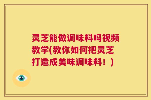 灵芝能做调味料吗视频教学(教你如何把灵芝打造成美味调味料！)