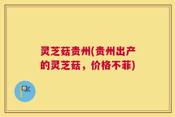 灵芝菇贵州(贵州出产的灵芝菇，价格不菲)