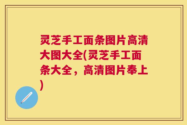 灵芝手工面条图片高清大图大全(灵芝手工面条大全，高清图片奉上)