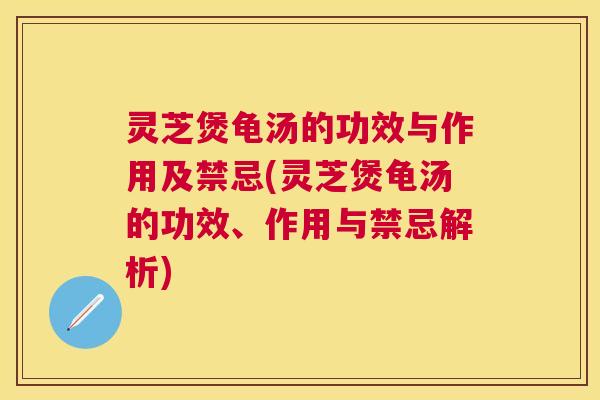 灵芝煲龟汤的功效与作用及禁忌(灵芝煲龟汤的功效、作用与禁忌解析)