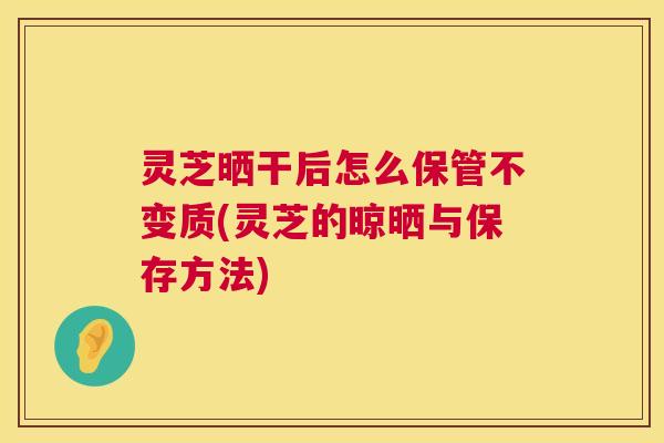 灵芝晒干后怎么保管不变质(灵芝的晾晒与保存方法)