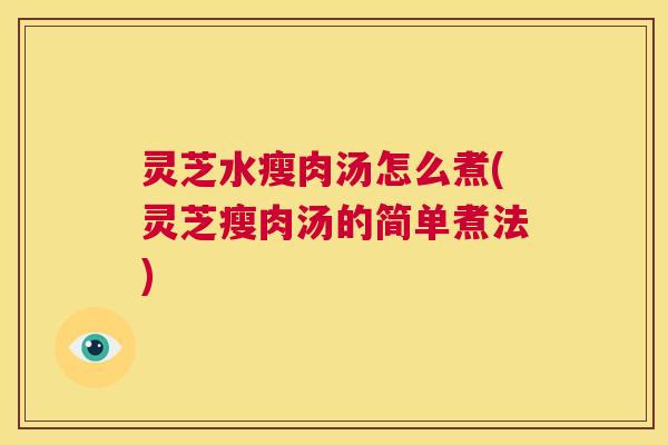 灵芝水瘦肉汤怎么煮(灵芝瘦肉汤的简单煮法)