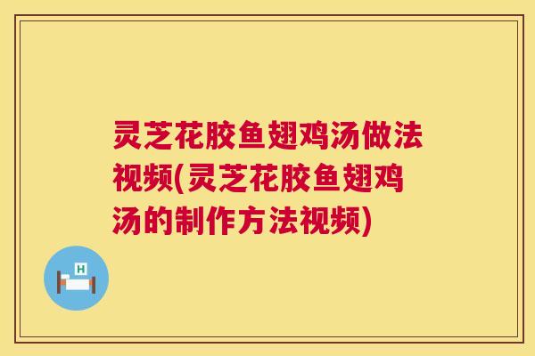 灵芝花胶鱼翅鸡汤做法视频(灵芝花胶鱼翅鸡汤的制作方法视频)