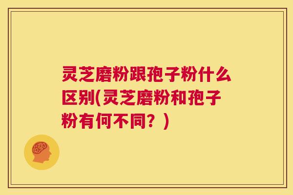 灵芝磨粉跟孢子粉什么区别(灵芝磨粉和孢子粉有何不同？)