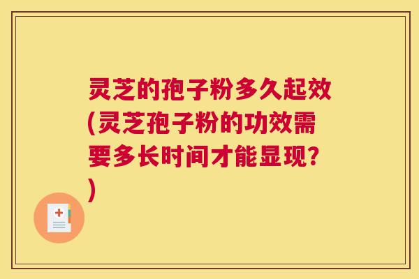 灵芝的孢子粉多久起效(灵芝孢子粉的功效需要多长时间才能显现？)