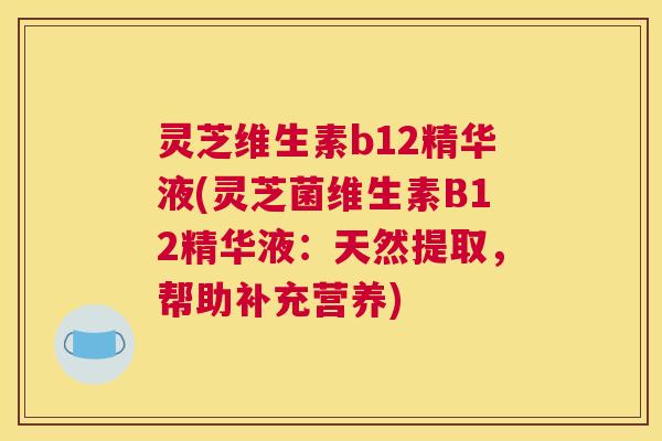 灵芝维生素b12精华液(灵芝菌维生素B12精华液：天然提取，帮助补充营养)