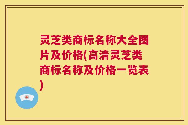 灵芝类商标名称大全图片及价格(高清灵芝类商标名称及价格一览表) 灵芝类商标名称大全图片及价格(高清灵芝类商标名称及价格一览表)