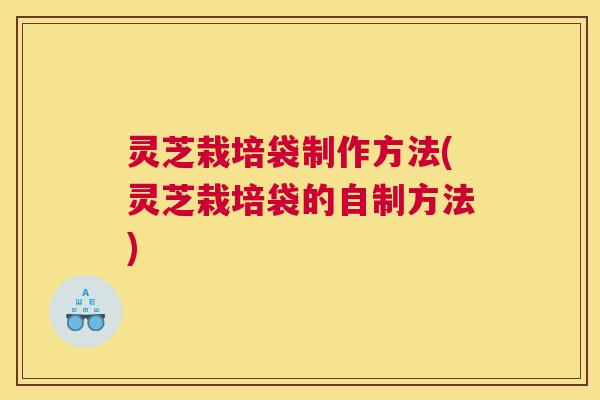 灵芝栽培袋制作方法(灵芝栽培袋的自制方法)
