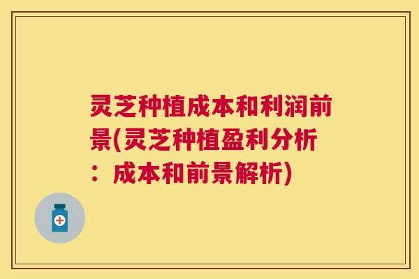 灵芝种植成本和利润前景(灵芝种植盈利分析：成本和前景解析)