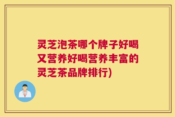 灵芝泡茶哪个牌子好喝又营养好喝营养丰富的灵芝茶品牌排行)
