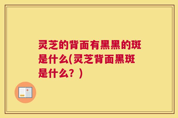 灵芝的背面有黑黑的斑是什么(灵芝背面黑斑是什么？)