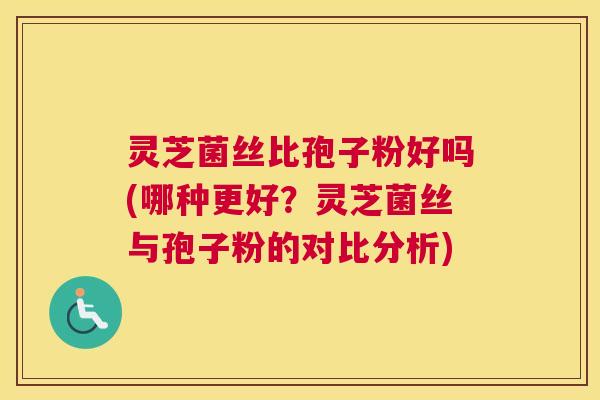 灵芝菌丝比孢子粉好吗(哪种更好？灵芝菌丝与孢子粉的对比分析)