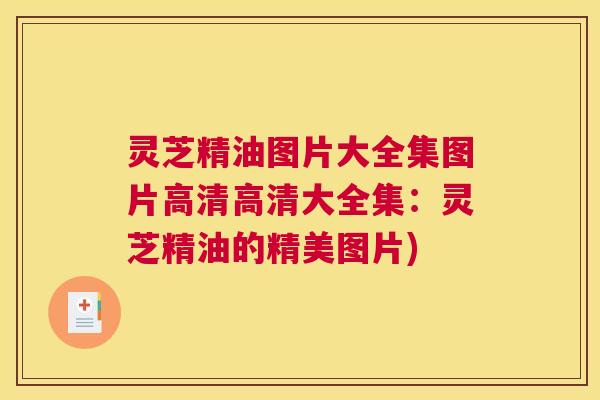 灵芝精油图片大全集图片高清高清大全集:灵芝精油的精美图片) 灵芝精油图片大全集图片高清高清大全集:灵芝精油的精美图片)
