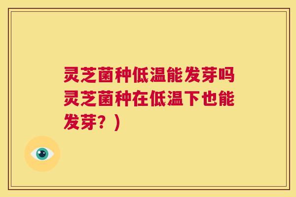 灵芝菌种低温能发芽吗灵芝菌种在低温下也能发芽?) 灵芝菌种低温能发芽吗灵芝菌种在低温下也能发芽?)