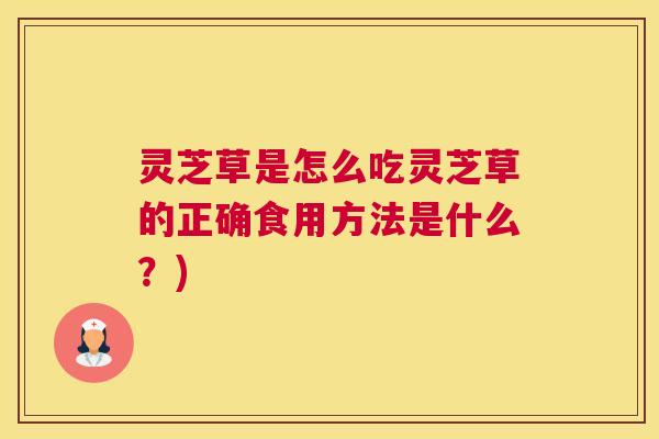 灵芝草是怎么吃灵芝草的正确食用方法是什么？)