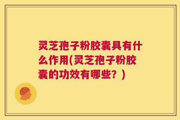 灵芝孢子粉胶囊具有什么作用(灵芝孢子粉胶囊的功效有哪些？)
