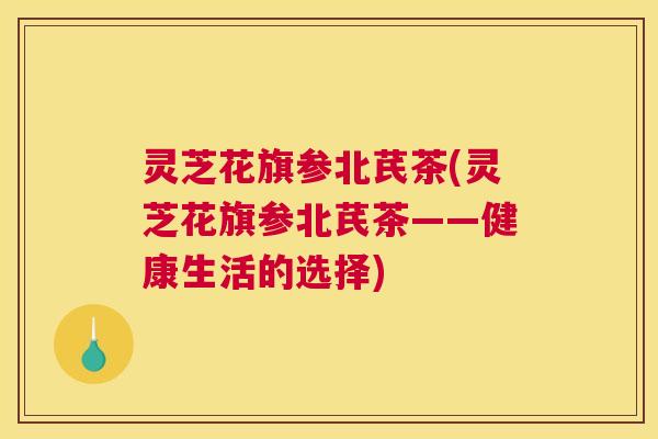 灵芝花旗参北芪茶(灵芝花旗参北芪茶——健康生活的选择)