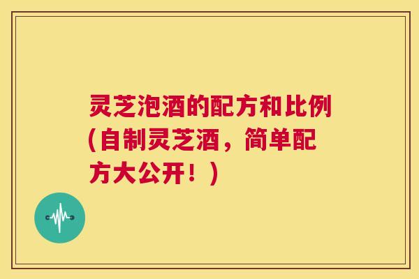 灵芝泡酒的配方和比例(自制灵芝酒，简单配方大公开！)