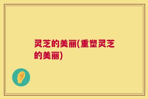 灵芝的美丽(重塑灵芝的美丽)
