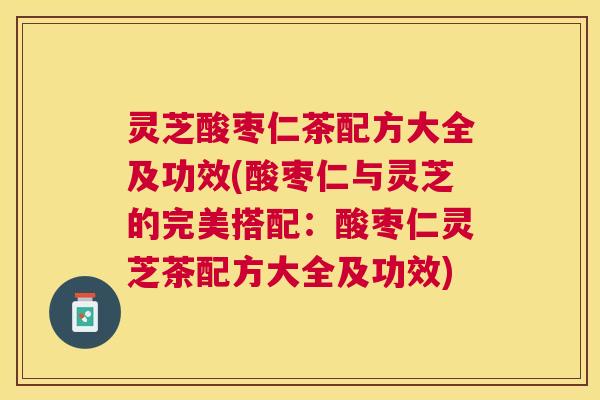 灵芝酸枣仁茶配方大全及功效(酸枣仁与灵芝的完美搭配：酸枣仁灵芝茶配方大全及功效)