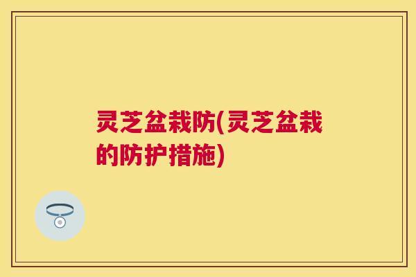 灵芝盆栽防(灵芝盆栽的防护措施)
