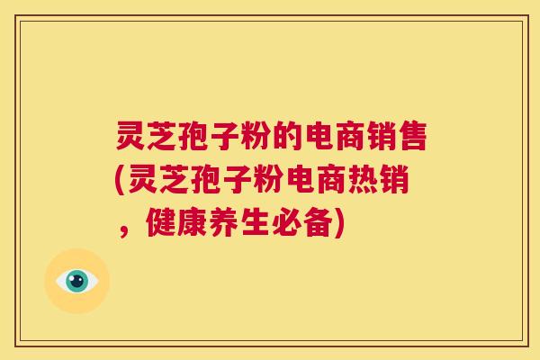 灵芝孢子粉的电商销售(灵芝孢子粉电商热销，健康养生必备)