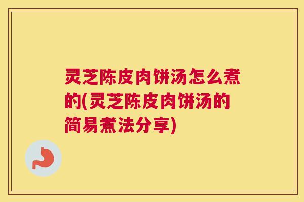 灵芝陈皮肉饼汤怎么煮的(灵芝陈皮肉饼汤的简易煮法分享)