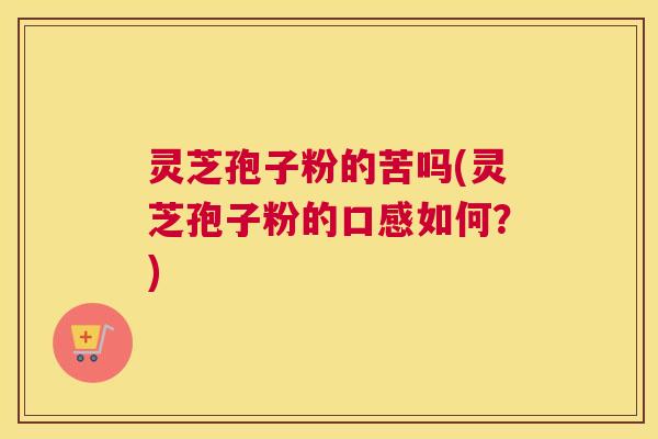 灵芝孢子粉的苦吗(灵芝孢子粉的口感如何？)