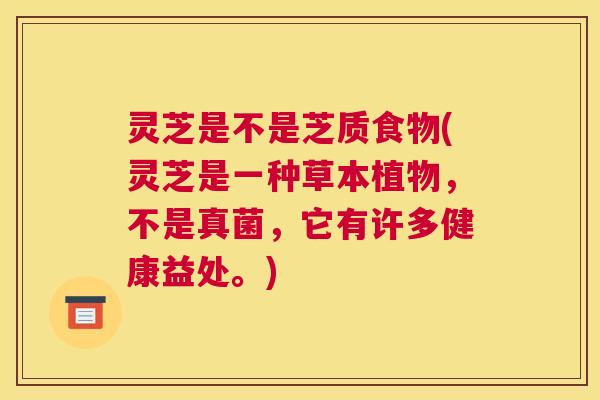 灵芝是不是芝质食物(灵芝是一种草本植物，不是真菌，它有许多健康益处。)