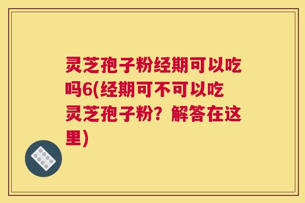 灵芝孢子粉经期可以吃吗6(经期可不可以吃灵芝孢子粉？解答在这里)