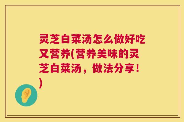 灵芝白菜汤怎么做好吃又营养(营养美味的灵芝白菜汤，做法分享！)