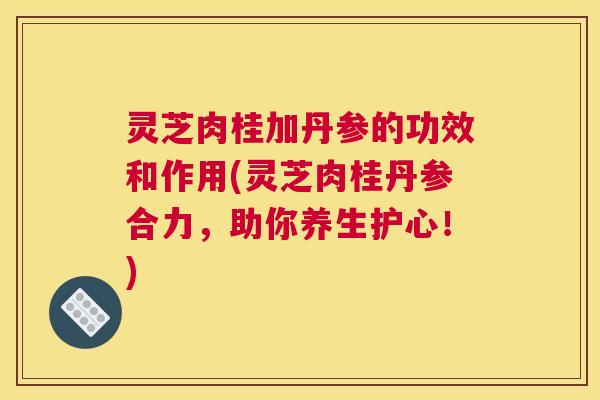 灵芝肉桂加丹参的功效和作用(灵芝肉桂丹参合力,助你养生护心!) 灵芝肉桂加丹参的功效和作用(灵芝肉桂丹参合力,助你养生护心!)
