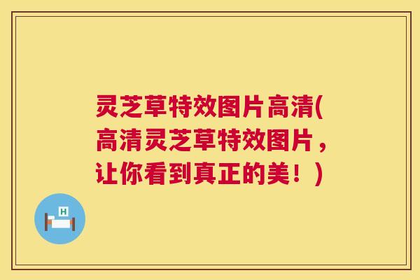 灵芝草特效图片高清(高清灵芝草特效图片,让你看到真正的美!) 灵芝草特效图片高清(高清灵芝草特效图片,让你看到真正的美!)