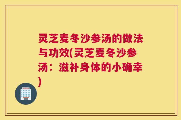 灵芝麦冬沙参汤的做法与功效(灵芝麦冬沙参汤：滋补身体的小确幸)
