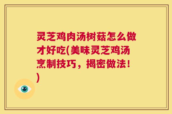 灵芝鸡肉汤树菇怎么做才好吃(美味灵芝鸡汤烹制技巧，揭密做法！)