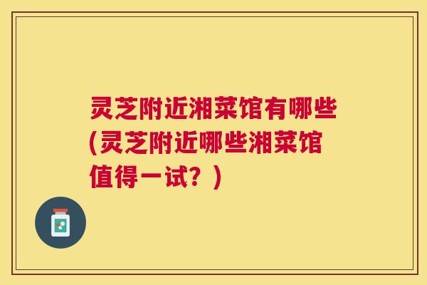 灵芝附近湘菜馆有哪些(灵芝附近哪些湘菜馆值得一试？)