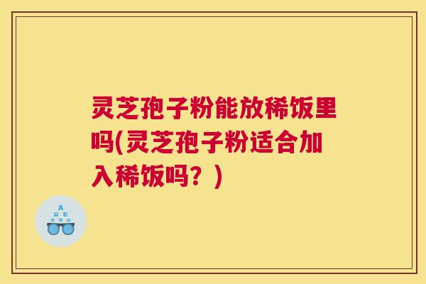 灵芝孢子粉能放稀饭里吗(灵芝孢子粉适合加入稀饭吗？)
