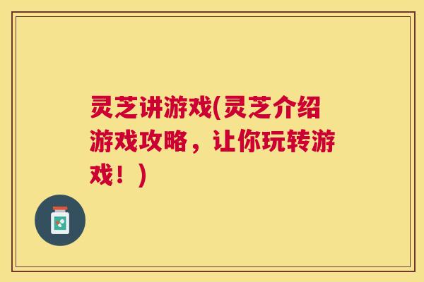 灵芝讲游戏(灵芝介绍游戏攻略，让你玩转游戏！)