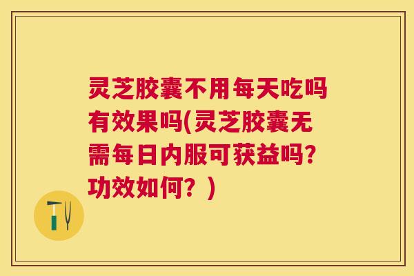 灵芝胶囊不用每天吃吗有效果吗(灵芝胶囊无需每日内服可获益吗？功效如何？)