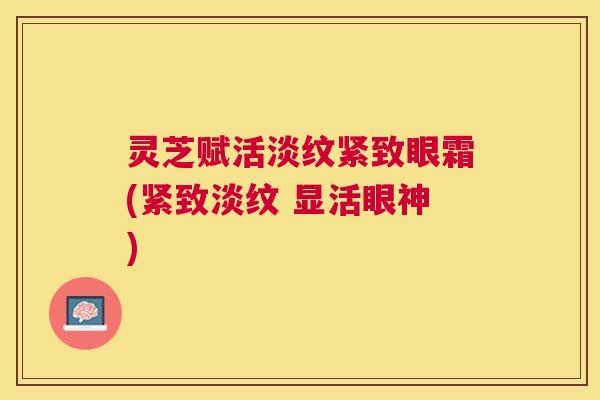 灵芝赋活淡纹紧致眼霜(紧致淡纹 显活眼神)
