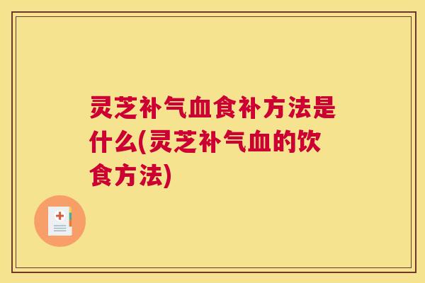 灵芝补气血食补方法是什么(灵芝补气血的饮食方法)