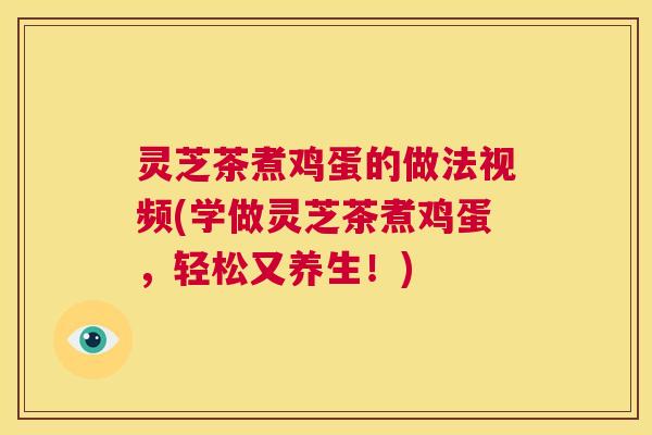 灵芝茶煮鸡蛋的做法视频(学做灵芝茶煮鸡蛋,轻松又养生!) 灵芝茶煮鸡蛋的做法视频(学做灵芝茶煮鸡蛋,轻松又养生!)